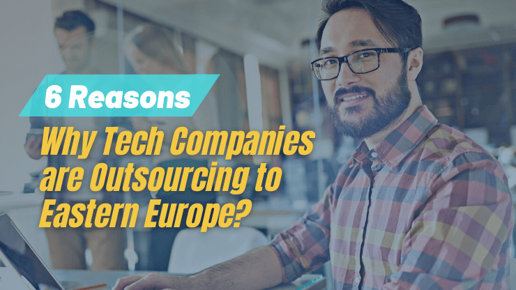 6 Reasons Tech Companies are Outsourcing to Eastern Europe