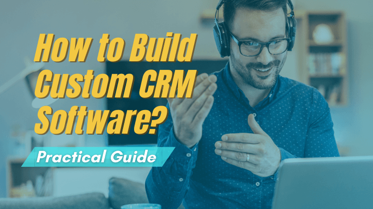 How to Build a Custom CRM Software? [Practical Guide]
