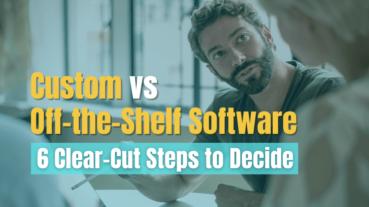 6 Clear-Cut Steps to Decide - Custom vs Off-the-Shelf Software